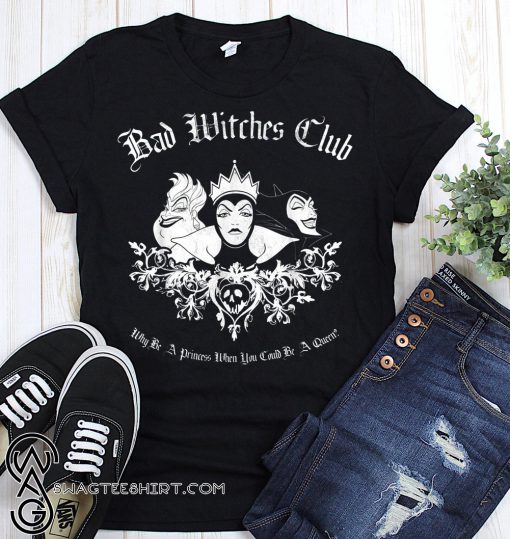 Disney villains bad witches club why be a princess when you can be a queen shirt