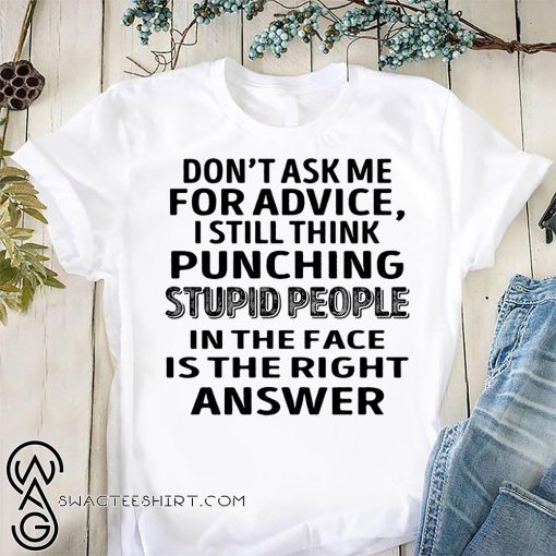 Don't ask me for advice I still think punching stupid people in the face is the right answer shirt