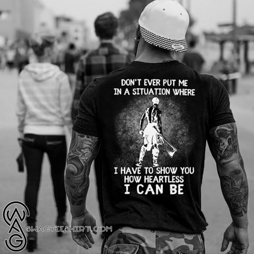 Don't ever put me in a situation where I have to show you how heartless I can be shirt