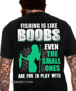 Fishing is like boobs even the small ones are fun to play with shirt