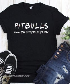 Friends tv show pitbull I'll be there for you shirt