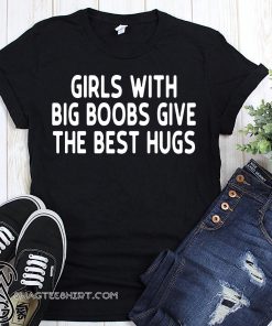 Girls with big boobs give the best hugs shirt
