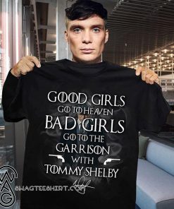 Good girls go heaven bad girls go to the garrison with tommy shelby signature shirt