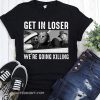 Horror movie characters get in loser we're going killing halloween shirt