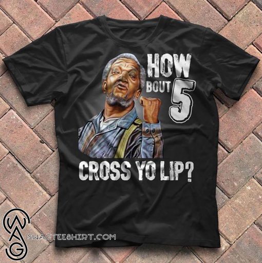 How bout 5 cross yo lip sanford and son shirt