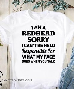 I am a redhead sorry I can't be held responsible for what my face shirt