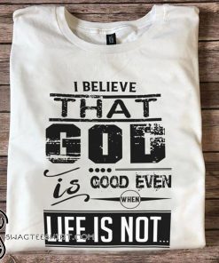 I believe that God is good even when life is not shirt