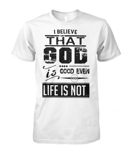 I believe that God is good even when life is not unisex cotton tee