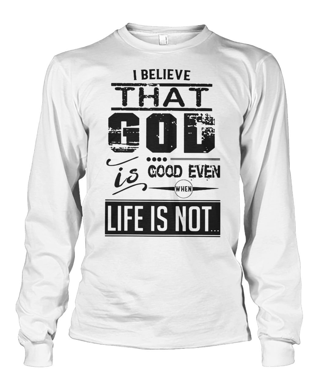 I believe that God is good even when life is not unisex long sleeve