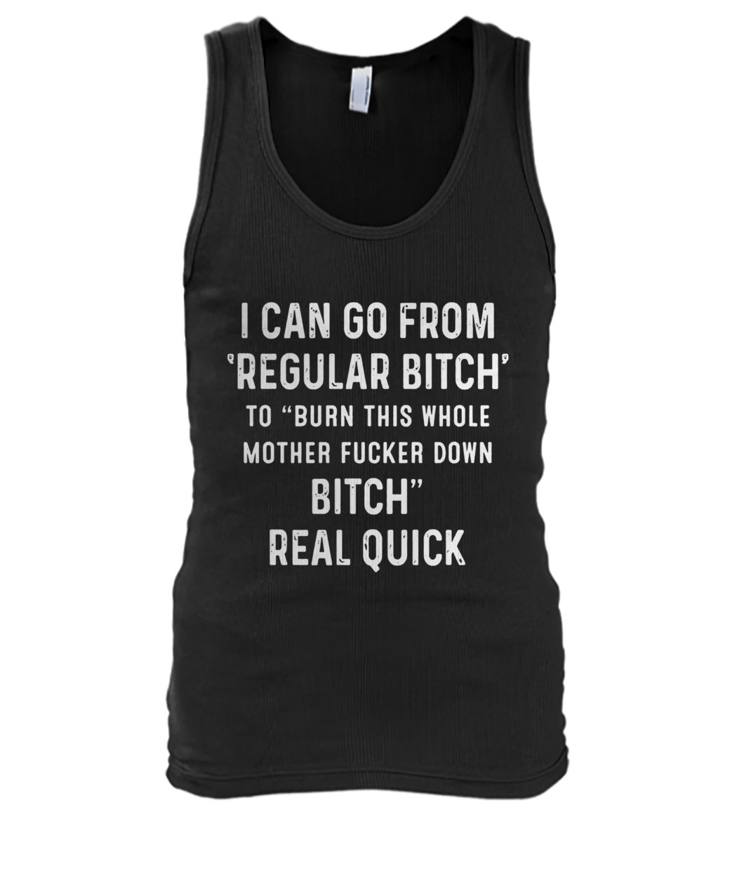 I can go from regular bitch to burn this whole mother fucker down bitch real quick men's tank top