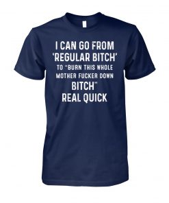 I can go from regular bitch to burn this whole mother fucker down bitch real quick unisex cotton tee