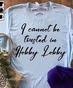 I cannot be trusted in hobby lobby shirt