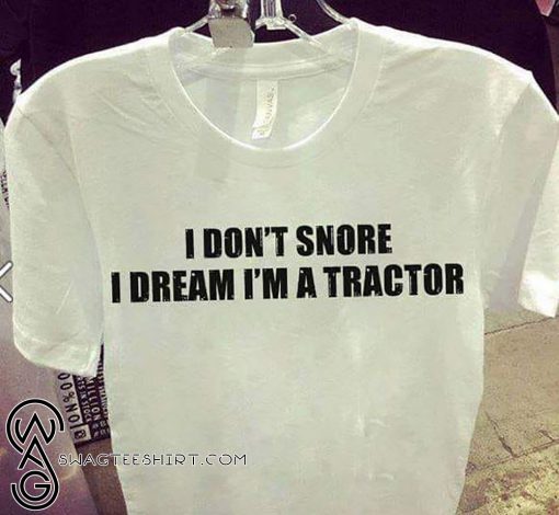 I don't snore I dream I'm a tractor shirt
