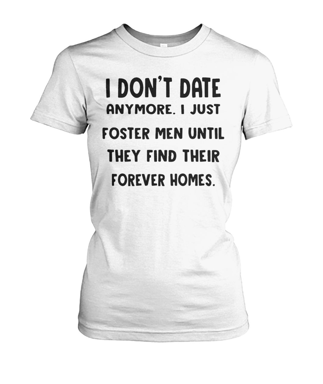 I don’t date anymore I just foster men until they find their forever homes women's crew tee