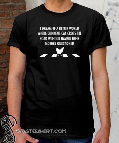 I dream of a better world where chickens can cross road shirt
