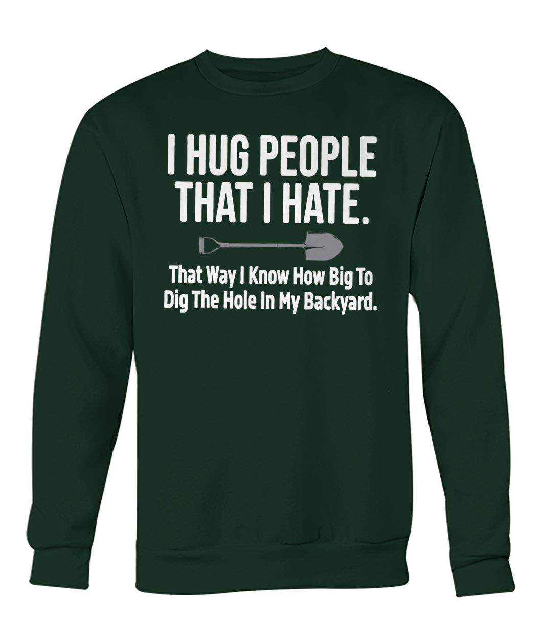 I hug people that I hate that way I know how big to dig the hole in my backyard crew neck sweatshirt