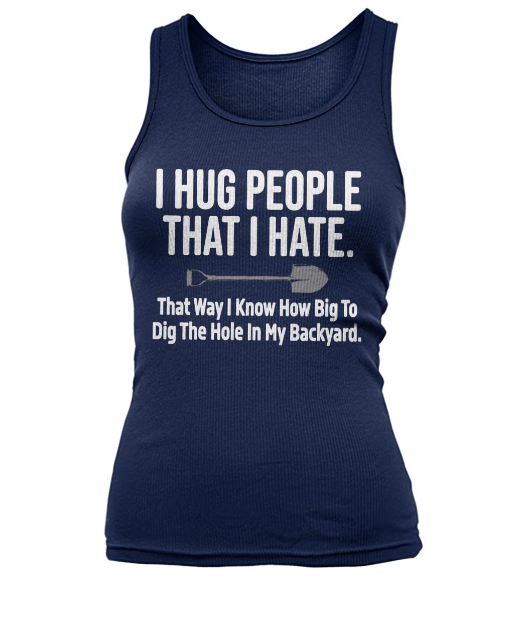 I hug people that I hate that way I know how big to dig the hole in my backyard women's tank top
