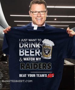 I just want to drink beer and watch my raiders beat your team’s ass shirt