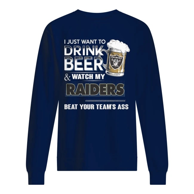 I just want to drink beer and watch my raiders beat your team's ass sweatshirt