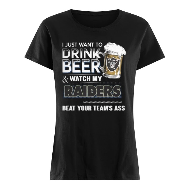 I just want to drink beer and watch my raiders beat your team’s ass women's shirt