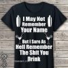 I may not remember your name but I sure as hell remember the shit you drink shirt