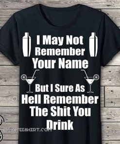 I may not remember your name but I sure as hell remember the shit you drink shirt