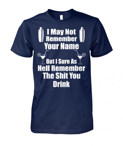 I may not remember your name but I sure as hell remember the shit you drink unisex cotton tee
