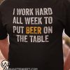 I work hard all week to put beer on the table shirt