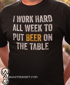 I work hard all week to put beer on the table shirt