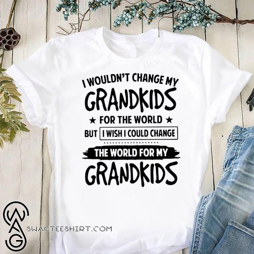 I wouldn’t change my grandkids for the world but I wish I could change the world for my grandkids shirt