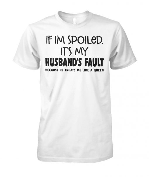 If I'm spoiled it's my husband's fault because he treats me like a queen unisex cotton tee