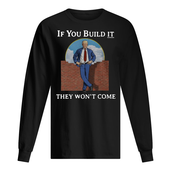 If you build it the won't come donald trump wall long sleeved