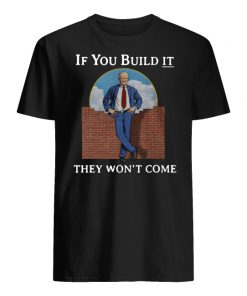 If you build it the won't come donald trump wall men's shirt