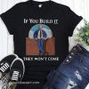 If you build it the won't come donald trump wall shirt