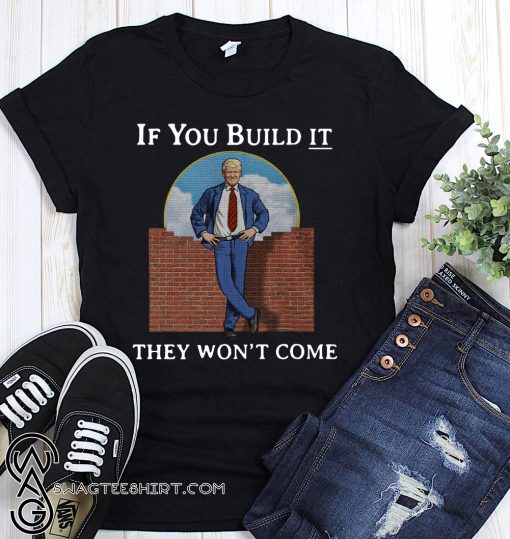 If you build it the won't come donald trump wall shirt