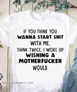If you think you wanna start shit with me think twice shirt