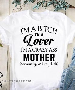I’m a bitch I’m a lover I’m a crazy ass mother seriously ask my kids shirt