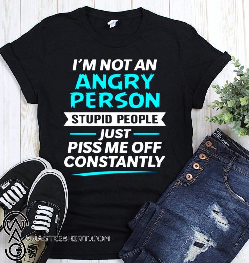I’m not an angry person stupid people just piss me off constantly shirt