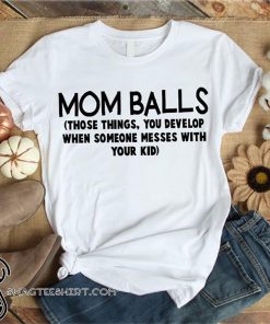 Mom balls those things you develop when someone messes with your kid shirt