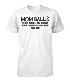 Mom balls those things you develop when someone messes with your kid unisex cotton tee