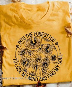 Mushroom into the forest I go to lose my mind and find my soul shirt
