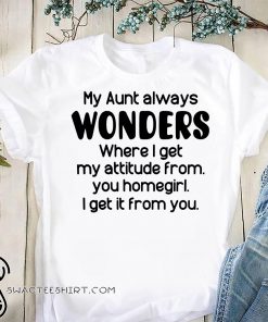 My aunt always wonders where I get my attitude from you homegirl I get it from you shirt