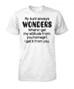 My aunt always wonders where I get my attitude from you homegirl I get it from you unisex cotton tee
