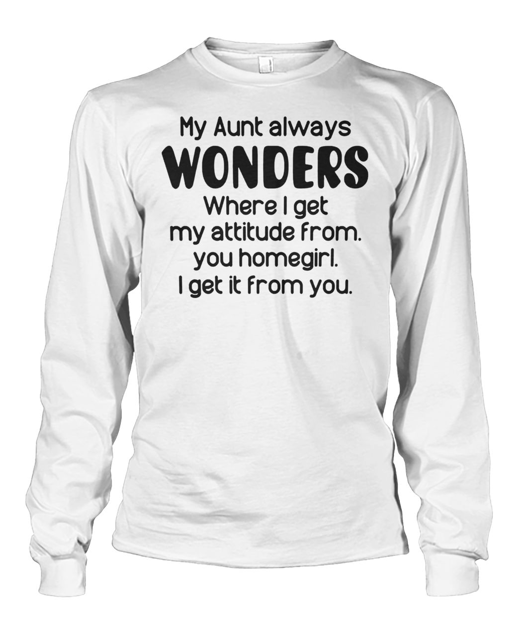 My aunt always wonders where I get my attitude from you homegirl I get it from you unisex long sleeve