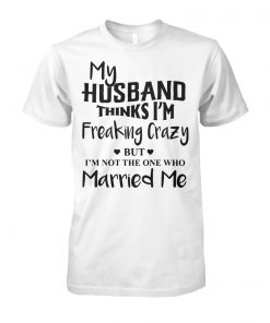 My husband thinks I'm freaking crazy but I'm not the one who married me unisex cotton tee