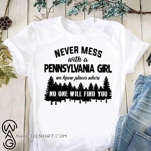Never mess with a pennsylvania girl we know places where no one will find you shirt