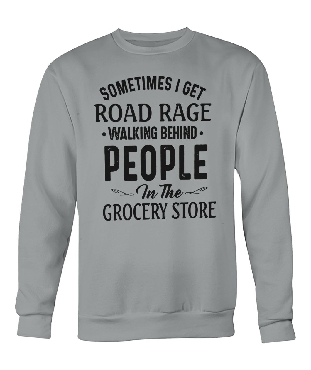 Sometimes I get road rage walking behind people in the grocery store crew neck sweatshirt