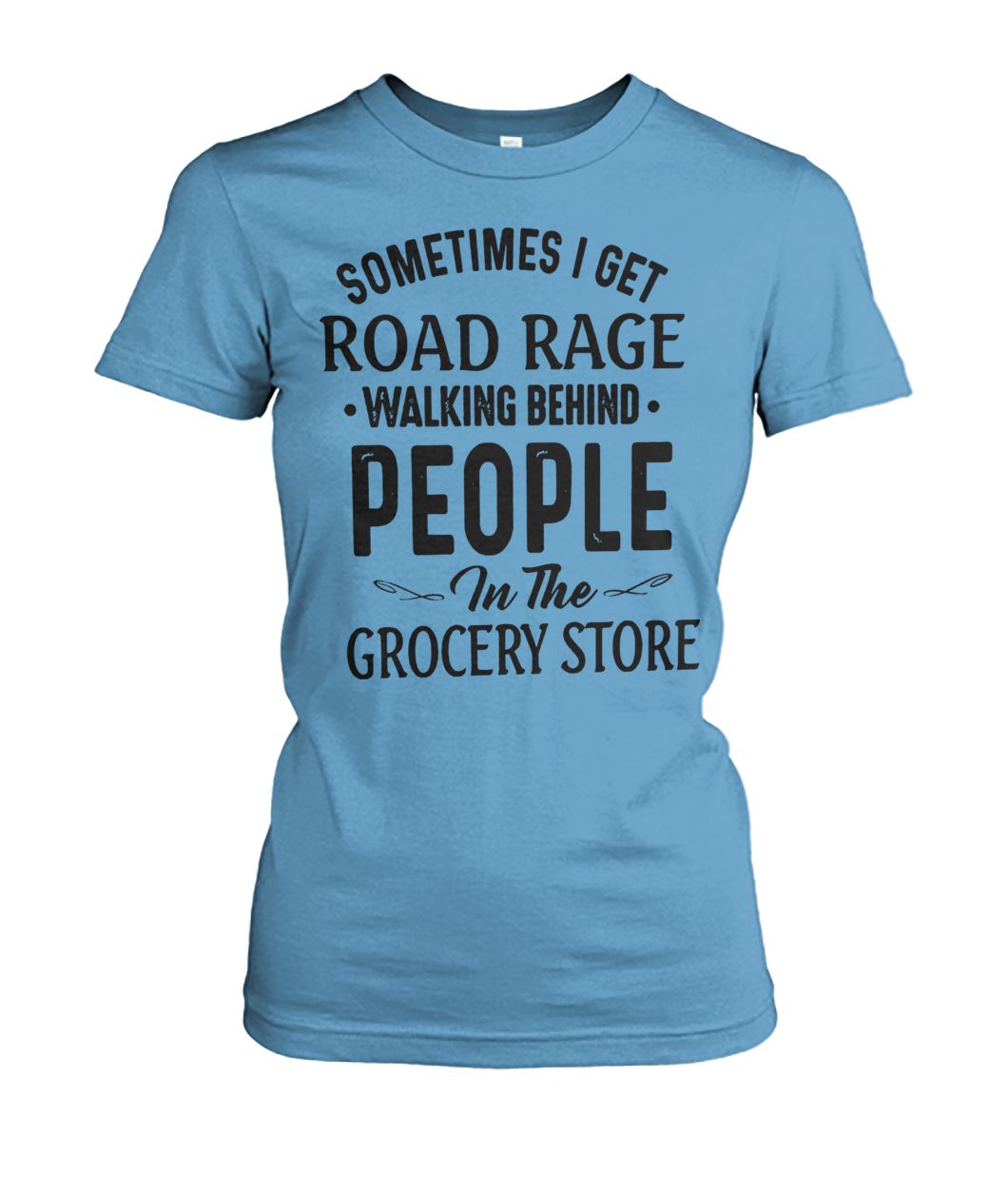 Sometimes I get road rage walking behind people in the grocery store women's crew tee