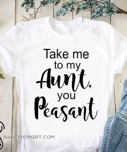 Take me to my aunt you peasant shirt