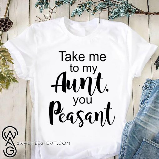 Take me to my aunt you peasant shirt